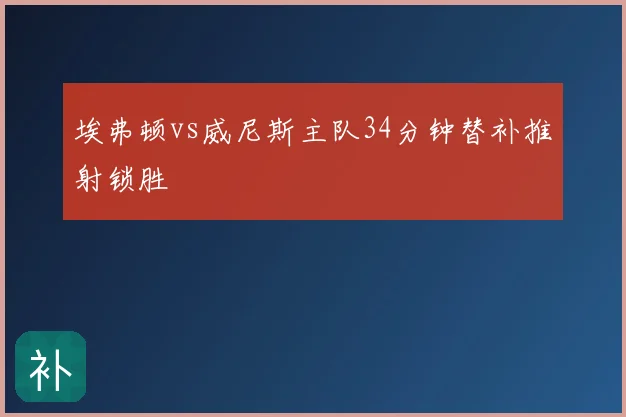 埃弗顿vs威尼斯主队34分钟替补推射锁胜