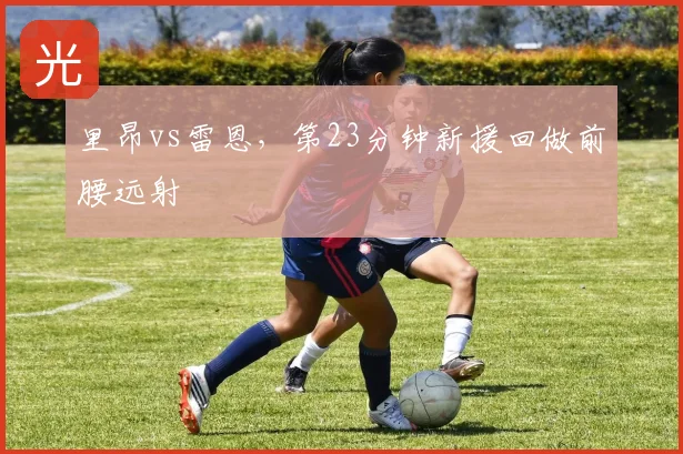 里昂vs雷恩,第23分钟新援回做前腰远射
