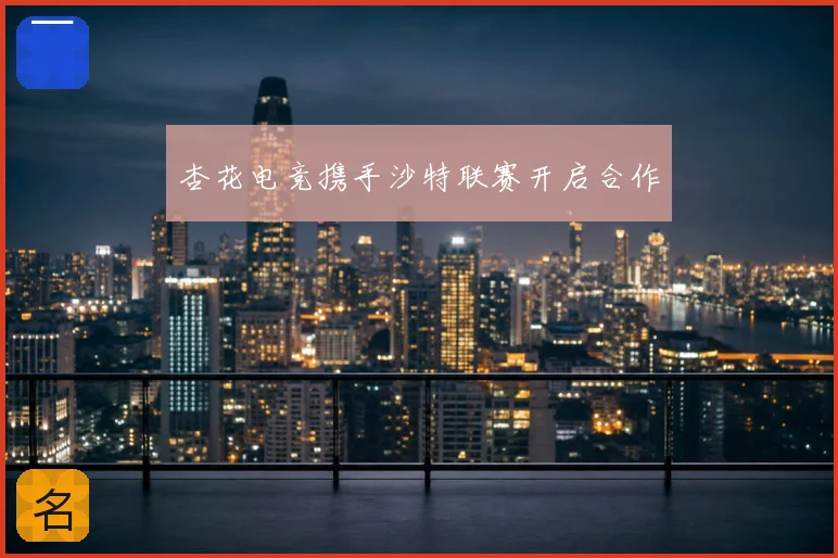 杏花电竞携手沙特联赛开启合作