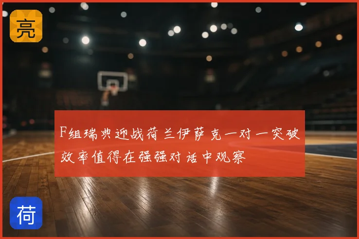 F组瑞典迎战荷兰伊萨克一对一突破效率值得在强强对话中观察