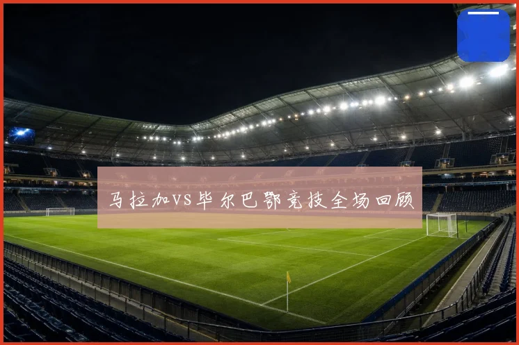 马拉加vs毕尔巴鄂竞技全场回顾