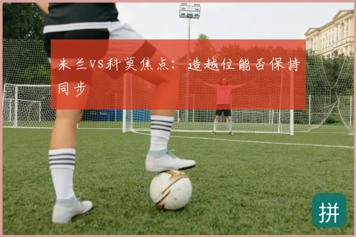 米兰vs科莫焦点:造越位能否保持同步