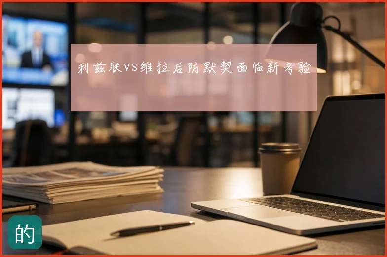 利兹联vs维拉后防默契面临新考验