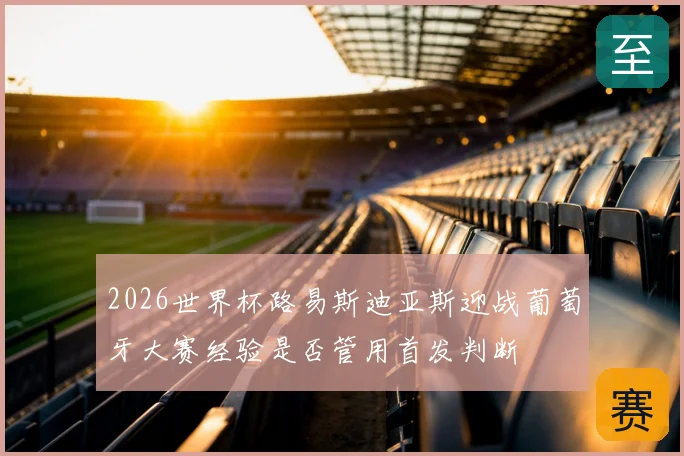2026世界杯路易斯迪亚斯迎战葡萄牙大赛经验是否管用首发判断