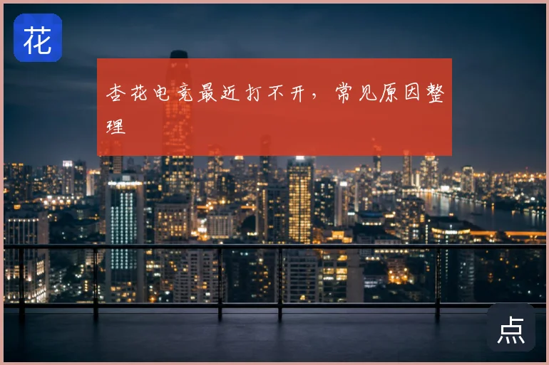 杏花电竞最近打不开，常见原因整理